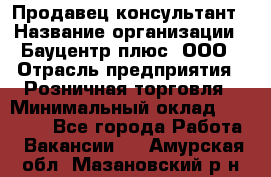 Продавец-консультант › Название организации ­ Бауцентр плюс, ООО › Отрасль предприятия ­ Розничная торговля › Минимальный оклад ­ 22 500 - Все города Работа » Вакансии   . Амурская обл.,Мазановский р-н